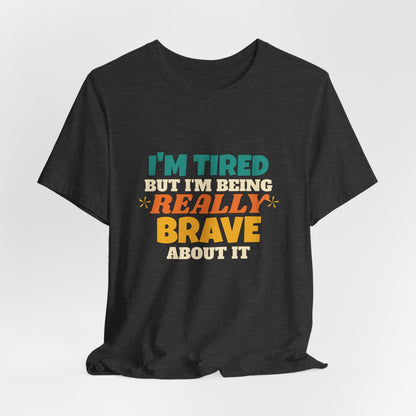 I'm Tired But I'm Being Really Brave About It Shirt, Funny Tired Tee, New Mom Dad Gift, Nurse Teacher T-Shirt