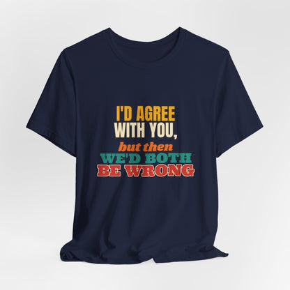 I'd Agree With You But Then We'd Both Be Wrong Shirt, Funny Sarcastic Tee, Comeback Gift, Witty Saying T-Shirt