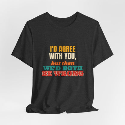 I'd Agree With You But Then We'd Both Be Wrong Shirt, Funny Sarcastic Tee, Comeback Gift, Witty Saying T-Shirt
