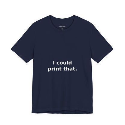 I Could Print That Shirt, Funny Maker DIY Tee, Tinkerer Gift, Inventor T-Shirt, Hobby Humor